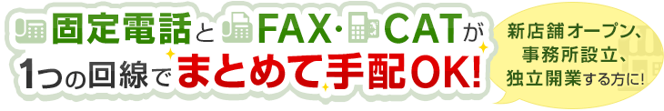 固定電話とFAX・CATが1つの回線でまとめて手配OK！新店舗オープン、事務所設立、独立開業する方に！