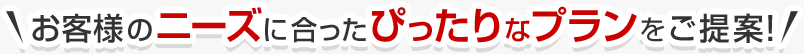 お客様のニーズに合ったぴったりなプランをご提案！