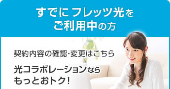 すでにフレッツ光をご利用中の方 契約内容の確認・変更はこちら 光コラボレーションならもっとおトク！