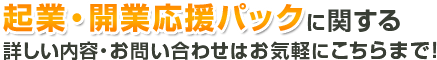 起業・開業応援パックに関する詳しい内容・お問い合わせはお気軽にこちらまで！