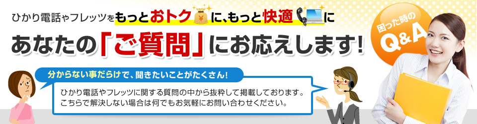 ひかり電話やフレッツをもっとおトクに、もっと快適に あなたの「ご質問」にお応えします!