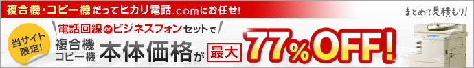 複合機・コピー機だってヒカリ電話.comにお任せ！今だけ限定！本体価格が最大77%OFF！