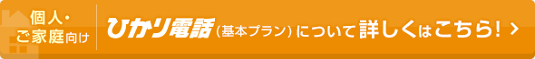 個人・ご家庭向け ひかり電話（基本プラン）について詳しくはこちら！