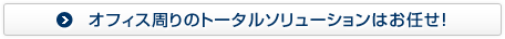 オフィス周りのトータルソリューションはお任せ！