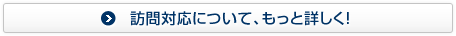 訪問対応について、もっと詳しく！