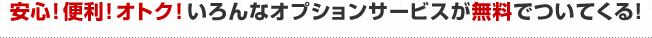 安心！便利！オトク！いろんなオプションサービスが無料でついてくる！