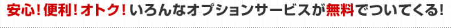 安心！便利！オトク！いろんなオプションサービスが無料でついてくる！