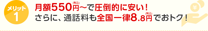 メリット1 月額550円（税込）～で圧倒的に安い！さらに、通話料も全国一律8.8円（税込）でおトク！