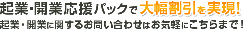 起業・開業応援パックで大幅割引を実現！起業・開業に関するお問い合わせはお気軽にこちらまで！