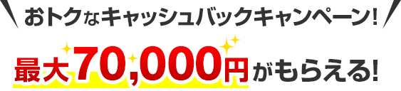 おトクなキャッシュバックキャンペーン！最大70,000円がもらえる！