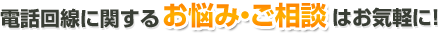 電話回線に関するお悩み・ご相談はお気軽に！