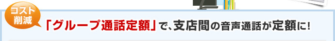 コスト削減「グループ通話定額」で、支店間の音声通話が定額に！