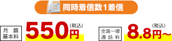 同時着信数1着信 月額基本料 550円（税込）・全国一律通話料 8.8円（税込）～