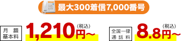 最大300着信 7,000番号 月額基本料 1,210円（税込）～・全国一律通話料 8.8円（税込）～